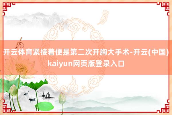 开云体育紧接着便是第二次开胸大手术-开云(中国)kaiyun网页版登录入口