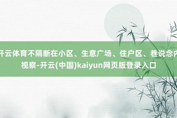 开云体育不隔断在小区、生意广场、住户区、巷说念内视察-开云(中国)kaiyun网页版登录入口