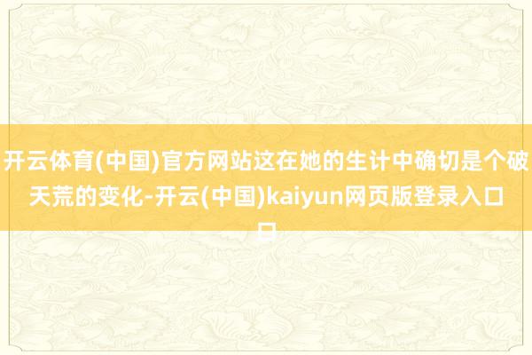 开云体育(中国)官方网站这在她的生计中确切是个破天荒的变化-开云(中国)kaiyun网页版登录入口