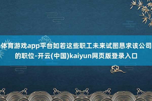 体育游戏app平台如若这些职工未来试图恳求该公司的职位-开云(中国)kaiyun网页版登录入口