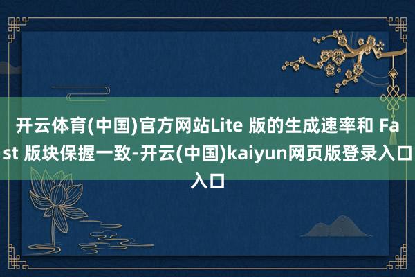开云体育(中国)官方网站Lite 版的生成速率和 Fast 版块保握一致-开云(中国)kaiyun网页版登录入口