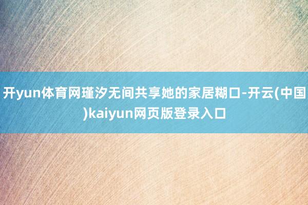 开yun体育网瑾汐无间共享她的家居糊口-开云(中国)kaiyun网页版登录入口