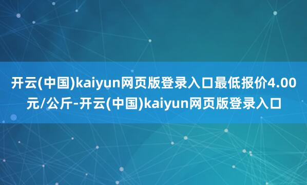 开云(中国)kaiyun网页版登录入口最低报价4.00元/公斤-开云(中国)kaiyun网页版登录入口
