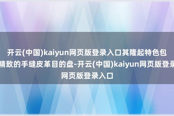 开云(中国)kaiyun网页版登录入口其隆起特色包括:精致的手缝皮革目的盘-开云(中国)kaiyun网页版登录入口