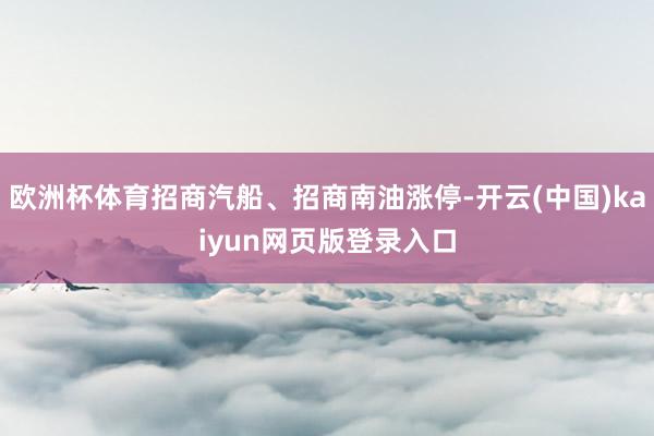 欧洲杯体育招商汽船、招商南油涨停-开云(中国)kaiyun网页版登录入口