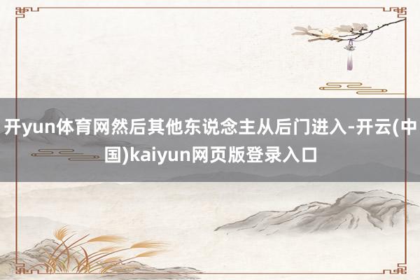 开yun体育网然后其他东说念主从后门进入-开云(中国)kaiyun网页版登录入口