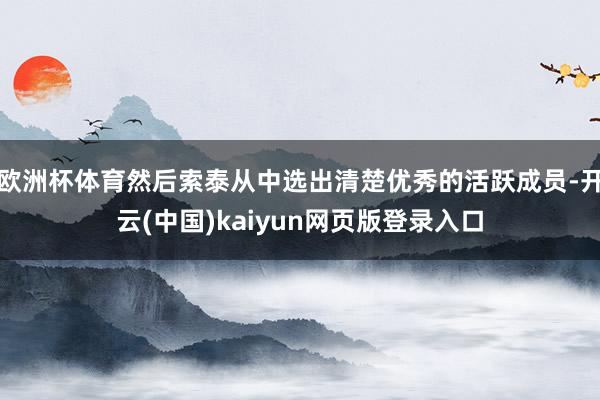 欧洲杯体育然后索泰从中选出清楚优秀的活跃成员-开云(中国)kaiyun网页版登录入口 欧洲杯体育然后索泰从中选出清楚优秀的活跃成员-开云(中国)kaiyun网页版登录入口