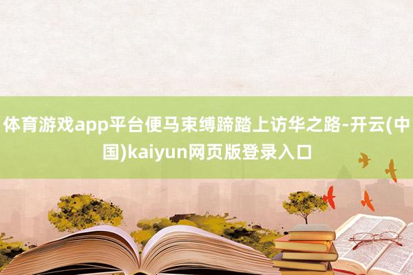 体育游戏app平台便马束缚蹄踏上访华之路-开云(中国)kaiyun网页版登录入口