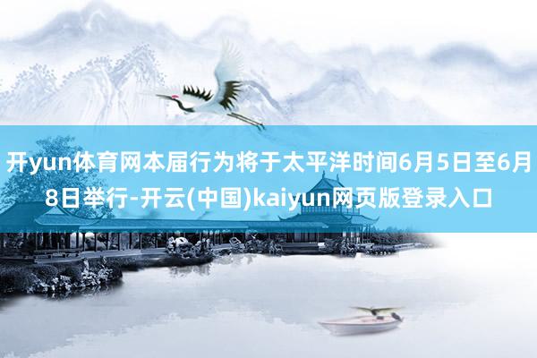 开yun体育网本届行为将于太平洋时间6月5日至6月8日举行-开云(中国)kaiyun网页版登录入口 开yun体育网本届行为将于太平洋时间6月5日至6月8日举行-开云(中国)kaiyun网页版登录入口