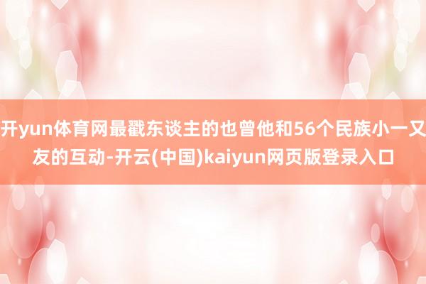开yun体育网最戳东谈主的也曾他和56个民族小一又友的互动-开云(中国)kaiyun网页版登录入口