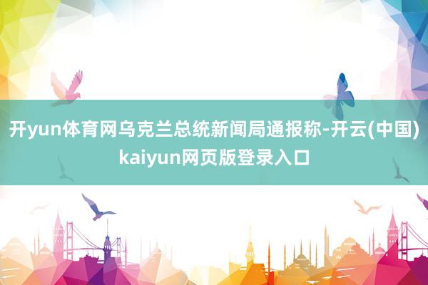 开yun体育网乌克兰总统新闻局通报称-开云(中国)kaiyun网页版登录入口