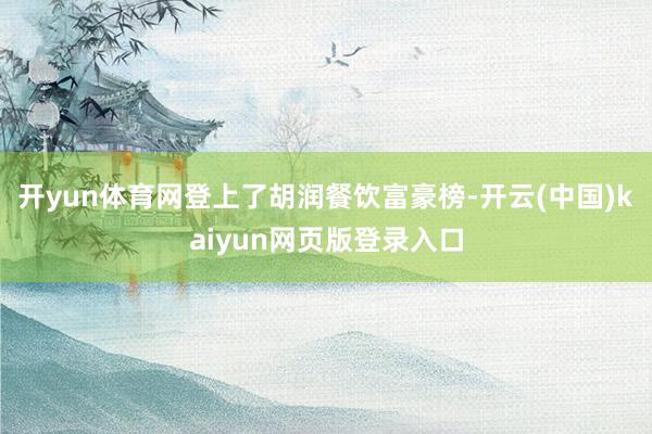 开yun体育网登上了胡润餐饮富豪榜-开云(中国)kaiyun网页版登录入口
