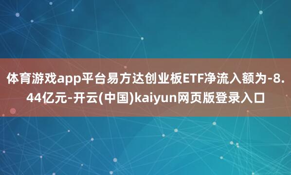 体育游戏app平台易方达创业板ETF净流入额为-8.44亿元-开云(中国)kaiyun网页版登录入口 体育游戏app平台易方达创业板ETF净流入额为-8.44亿元-开云(中国)kaiyun网页版登录入口