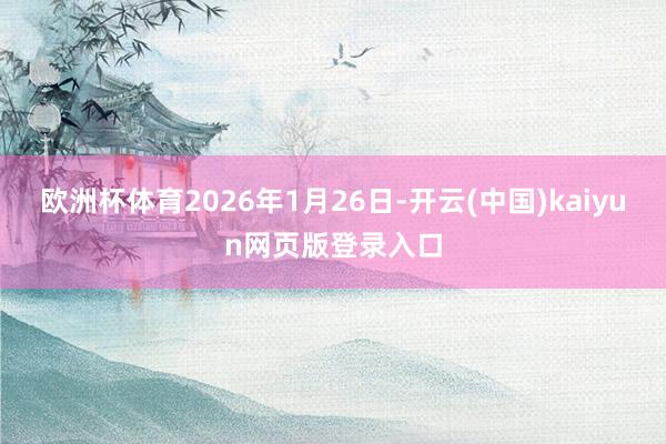 欧洲杯体育2026年1月26日-开云(中国)kaiyun网页版登录入口