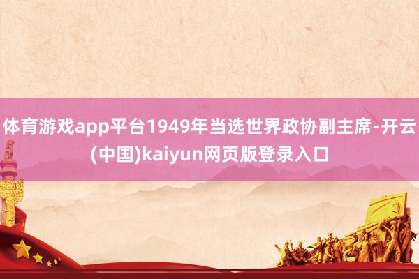 体育游戏app平台1949年当选世界政协副主席-开云(中国)kaiyun网页版登录入口
