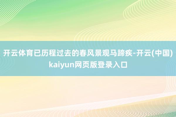 开云体育已历程过去的春风景观马蹄疾-开云(中国)kaiyun网页版登录入口