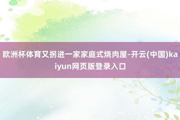 欧洲杯体育又拐进一家家庭式烧肉屋-开云(中国)kaiyun网页版登录入口