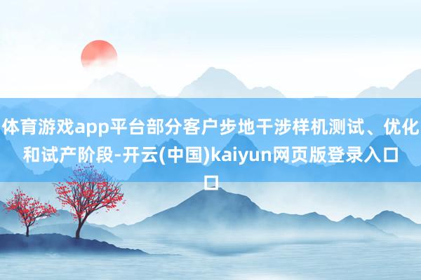 体育游戏app平台部分客户步地干涉样机测试、优化和试产阶段-开云(中国)kaiyun网页版登录入口