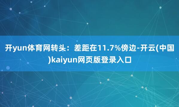 开yun体育网转头：差距在11.7%傍边-开云(中国)kaiyun网页版登录入口