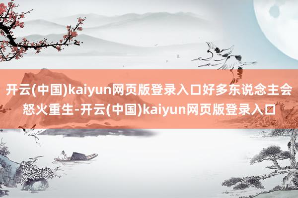 开云(中国)kaiyun网页版登录入口好多东说念主会怒火重生-开云(中国)kaiyun网页版登录入口