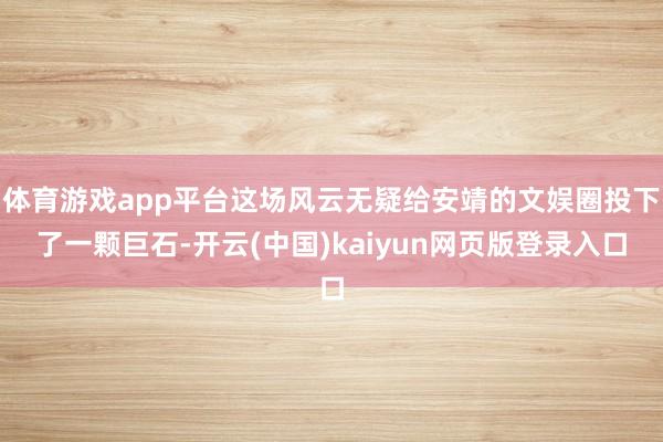 体育游戏app平台这场风云无疑给安靖的文娱圈投下了一颗巨石-开云(中国)kaiyun网页版登录入口