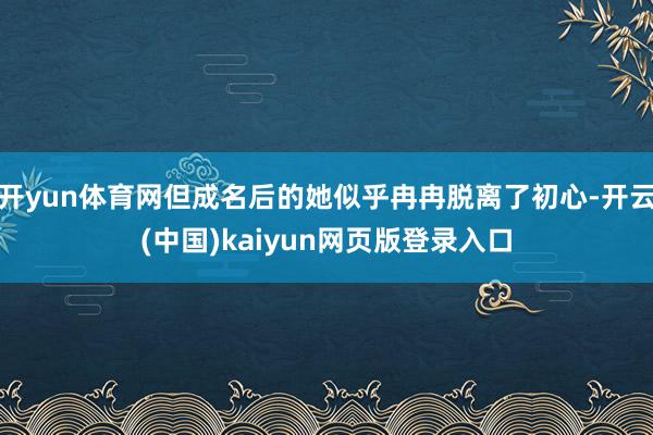 开yun体育网但成名后的她似乎冉冉脱离了初心-开云(中国)kaiyun网页版登录入口