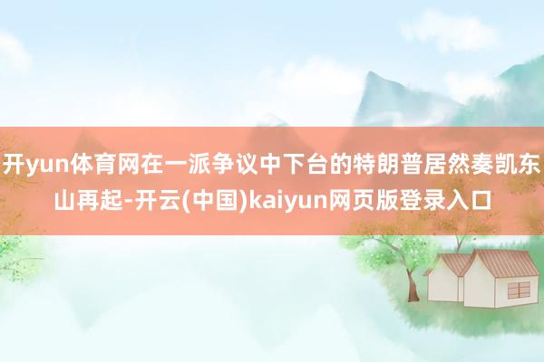 开yun体育网在一派争议中下台的特朗普居然奏凯东山再起-开云(中国)kaiyun网页版登录入口