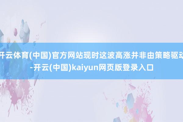 开云体育(中国)官方网站现时这波高涨并非由策略驱动-开云(中国)kaiyun网页版登录入口