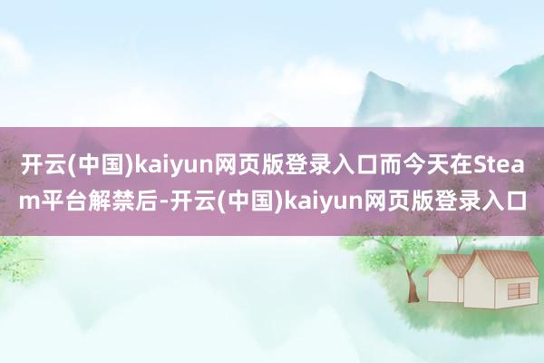 开云(中国)kaiyun网页版登录入口而今天在Steam平台解禁后-开云(中国)kaiyun网页版登录入口