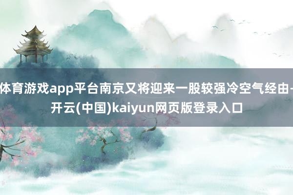 体育游戏app平台南京又将迎来一股较强冷空气经由-开云(中国)kaiyun网页版登录入口