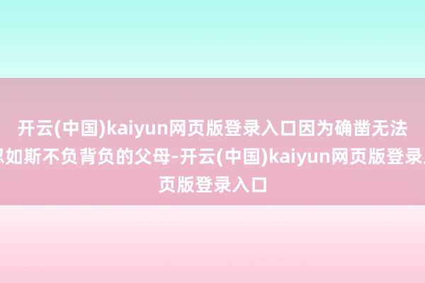 开云(中国)kaiyun网页版登录入口因为确凿无法容忍如斯不负背负的父母-开云(中国)kaiyun网页版登录入口