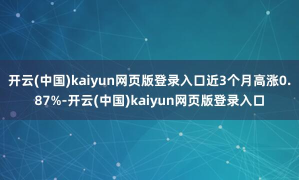 开云(中国)kaiyun网页版登录入口近3个月高涨0.87%-开云(中国)kaiyun网页版登录入口