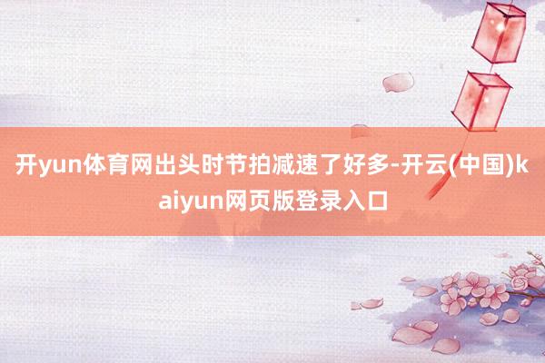 开yun体育网出头时节拍减速了好多-开云(中国)kaiyun网页版登录入口