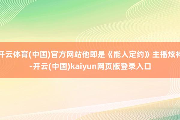 开云体育(中国)官方网站他即是《能人定约》主播炫神-开云(中国)kaiyun网页版登录入口