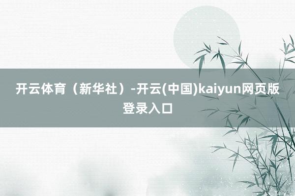 开云体育（新华社）-开云(中国)kaiyun网页版登录入口
