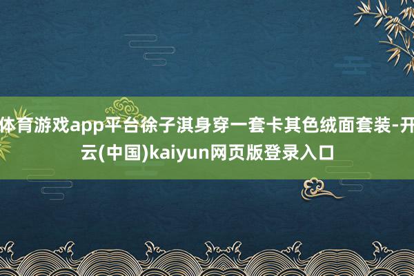 体育游戏app平台徐子淇身穿一套卡其色绒面套装-开云(中国)kaiyun网页版登录入口