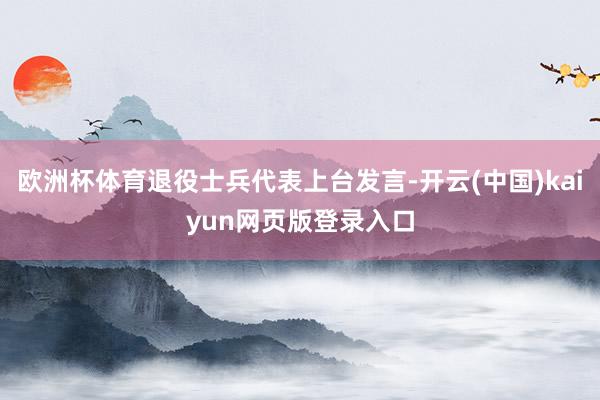 欧洲杯体育退役士兵代表上台发言-开云(中国)kaiyun网页版登录入口