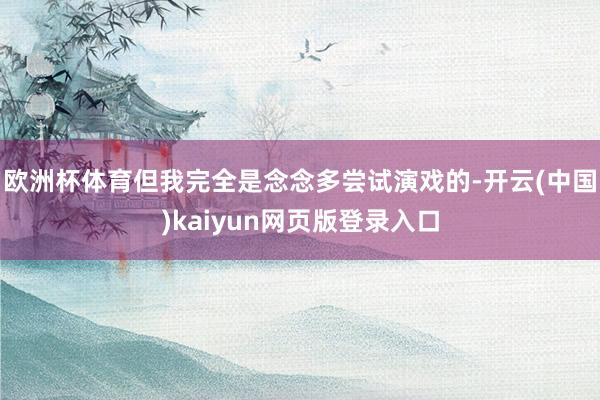 欧洲杯体育但我完全是念念多尝试演戏的-开云(中国)kaiyun网页版登录入口