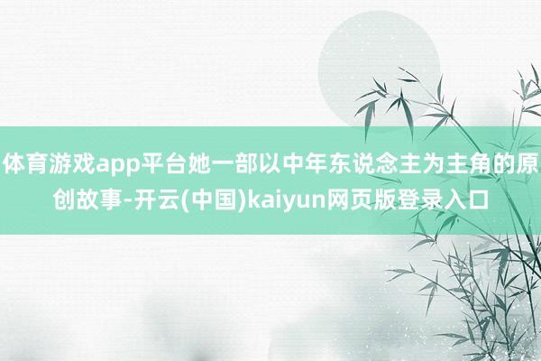 体育游戏app平台她一部以中年东说念主为主角的原创故事-开云(中国)kaiyun网页版登录入口