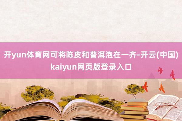 开yun体育网可将陈皮和普洱泡在一齐-开云(中国)kaiyun网页版登录入口