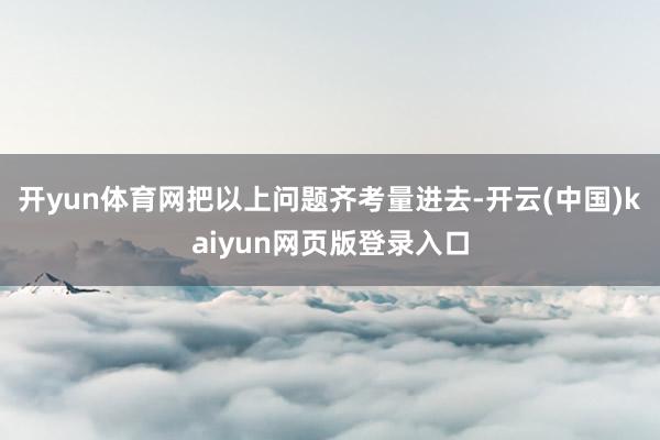 开yun体育网把以上问题齐考量进去-开云(中国)kaiyun网页版登录入口
