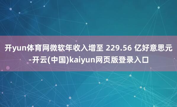 开yun体育网微软年收入增至 229.56 亿好意思元-开云(中国)kaiyun网页版登录入口