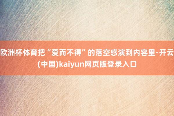 欧洲杯体育把“爱而不得”的落空感演到内容里-开云(中国)kaiyun网页版登录入口