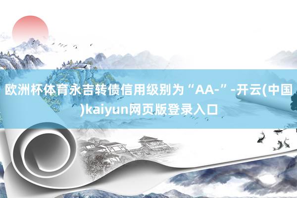 欧洲杯体育永吉转债信用级别为“AA-”-开云(中国)kaiyun网页版登录入口