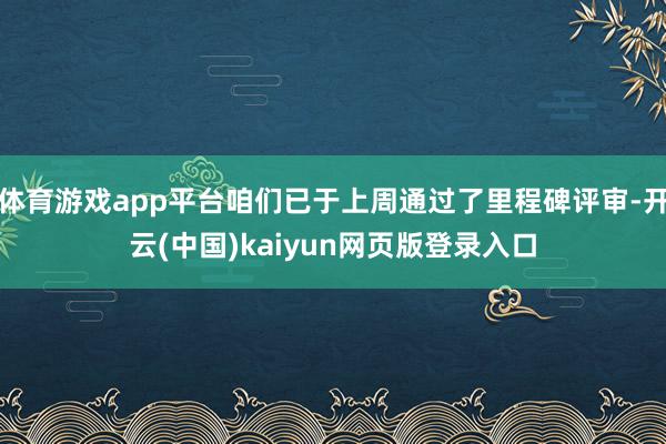 体育游戏app平台咱们已于上周通过了里程碑评审-开云(中国)kaiyun网页版登录入口