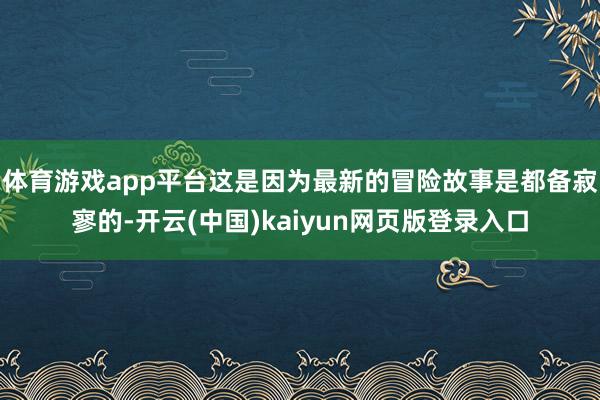 体育游戏app平台这是因为最新的冒险故事是都备寂寥的-开云(中国)kaiyun网页版登录入口