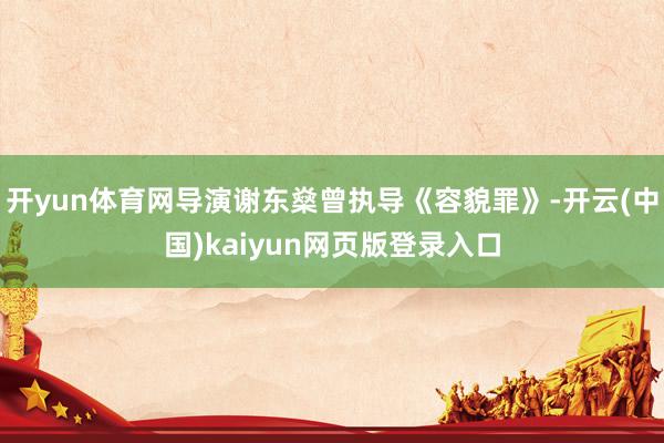 开yun体育网导演谢东燊曾执导《容貌罪》-开云(中国)kaiyun网页版登录入口
