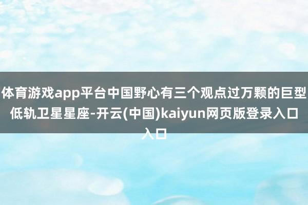 体育游戏app平台中国野心有三个观点过万颗的巨型低轨卫星星座-开云(中国)kaiyun网页版登录入口