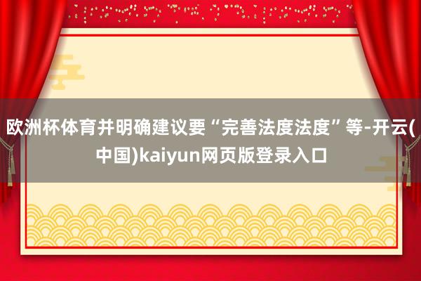 欧洲杯体育并明确建议要“完善法度法度”等-开云(中国)kaiyun网页版登录入口