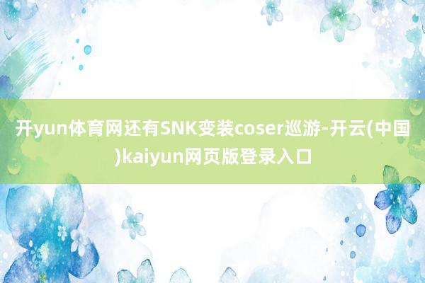 开yun体育网还有SNK变装coser巡游-开云(中国)kaiyun网页版登录入口